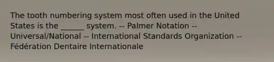 The tooth numbering system most often used in the United States is the ______ system. -- Palmer Notation -- Universal/National -- International Standards Organization -- Fédération Dentaire Internationale