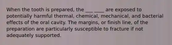 When the tooth is prepared, the ___ ____ are exposed to potentially harmful thermal, chemical, mechanical, and bacterial effects of the oral cavity. The margins, or finish line, of the preparation are particularly susceptible to fracture if not adequately supported.