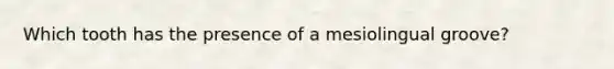 Which tooth has the presence of a mesiolingual groove?