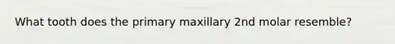 What tooth does the primary maxillary 2nd molar resemble?