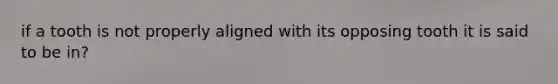 if a tooth is not properly aligned with its opposing tooth it is said to be in?
