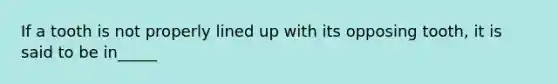 If a tooth is not properly lined up with its opposing tooth, it is said to be in_____