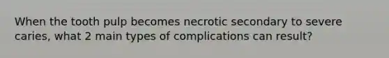 When the tooth pulp becomes necrotic secondary to severe caries, what 2 main types of complications can result?