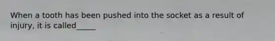 When a tooth has been pushed into the socket as a result of injury, it is called_____