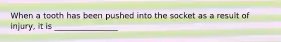 When a tooth has been pushed into the socket as a result of injury, it is ________________