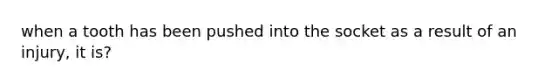 when a tooth has been pushed into the socket as a result of an injury, it is?