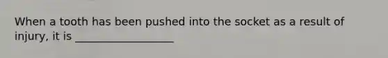 When a tooth has been pushed into the socket as a result of injury, it is __________________