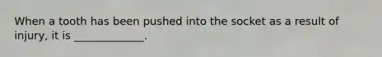 When a tooth has been pushed into the socket as a result of injury, it is _____________.