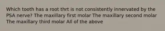 Which tooth has a root thrt is not consistently innervated by the PSA nerve? The maxillary first molar The maxillary second molar The maxillary third molar AIl of the above