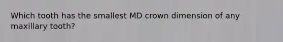 Which tooth has the smallest MD crown dimension of any maxillary tooth?