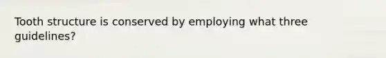 Tooth structure is conserved by employing what three guidelines?