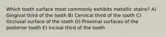 Which tooth surface most commonly exhibits metallic stains? A) Gingival third of the tooth B) Cervical third of the tooth C) Occlusal surface of the tooth D) Proximal surfaces of the posterior tooth E) Incisal third of the tooth