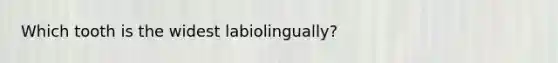 Which tooth is the widest labiolingually?