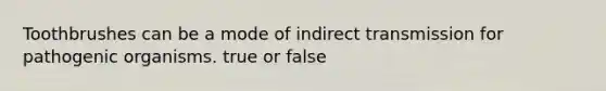 Toothbrushes can be a mode of indirect transmission for pathogenic organisms. true or false