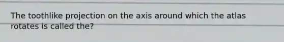 The toothlike projection on the axis around which the atlas rotates is called the?