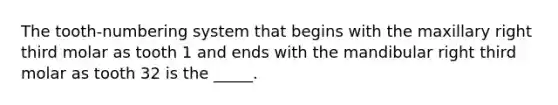 The tooth-numbering system that begins with the maxillary right third molar as tooth 1 and ends with the mandibular right third molar as tooth 32 is the _____.