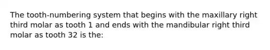 The tooth-numbering system that begins with the maxillary right third molar as tooth 1 and ends with the mandibular right third molar as tooth 32 is the: