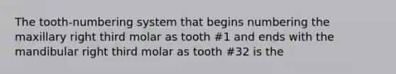 The tooth-numbering system that begins numbering the maxillary right third molar as tooth #1 and ends with the mandibular right third molar as tooth #32 is the