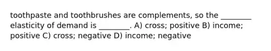 toothpaste and toothbrushes are complements, so the ________ elasticity of demand is ________. A) cross; positive B) income; positive C) cross; negative D) income; negative