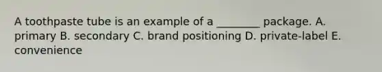 A toothpaste tube is an example of a ________ package. A. primary B. secondary C. brand positioning D. private-label E. convenience