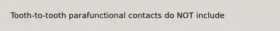 Tooth-to-tooth parafunctional contacts do NOT include