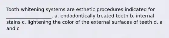 Tooth-whitening systems are esthetic procedures indicated for ___________________. a. endodontically treated teeth b. internal stains c. lightening the color of the external surfaces of teeth d. a and c