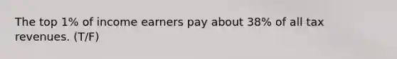 The top 1% of income earners pay about 38% of all tax revenues. (T/F)