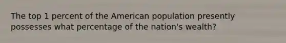 The top 1 percent of the American population presently possesses what percentage of the nation's wealth?