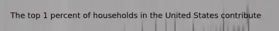 The top 1 percent of households in the United States contribute