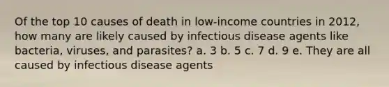 Of the top 10 causes of death in low-income countries in 2012, how many are likely caused by infectious disease agents like bacteria, viruses, and parasites? a. 3 b. 5 c. 7 d. 9 e. They are all caused by infectious disease agents