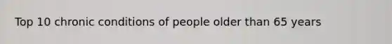 Top 10 chronic conditions of people older than 65 years