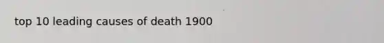 top 10 leading causes of death 1900