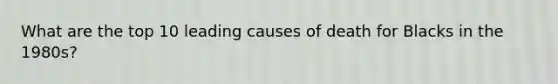 What are the top 10 leading causes of death for Blacks in the 1980s?