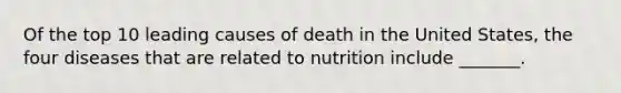 Of the top 10 leading causes of death in the United States, the four diseases that are related to nutrition include _______.