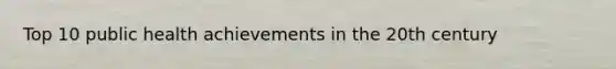 Top 10 public health achievements in the 20th century