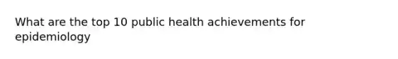 What are the top 10 public health achievements for epidemiology