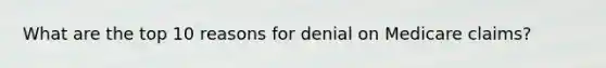 What are the top 10 reasons for denial on Medicare claims?