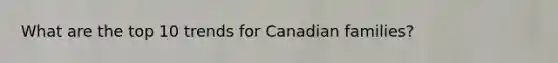 What are the top 10 trends for Canadian families?