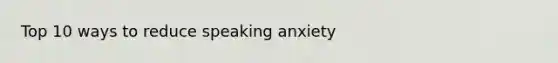 Top 10 ways to reduce speaking anxiety