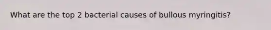 What are the top 2 bacterial causes of bullous myringitis?