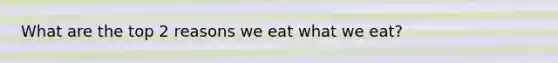 What are the top 2 reasons we eat what we eat?