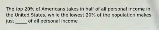 The top 20% of Americans takes in half of all personal income in the United States, while the lowest 20% of the population makes just _____ of all personal income