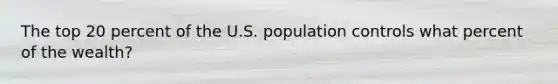 The top 20 percent of the U.S. population controls what percent of the wealth?