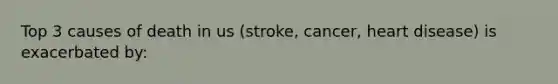 Top 3 causes of death in us (stroke, cancer, heart disease) is exacerbated by: