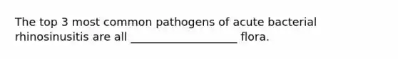 The top 3 most common pathogens of acute bacterial rhinosinusitis are all ___________________ flora.