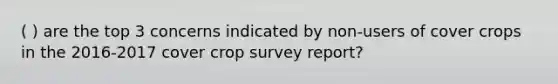 ( ) are the top 3 concerns indicated by non-users of cover crops in the 2016-2017 cover crop survey report?