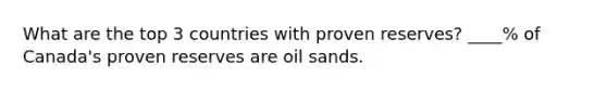 What are the top 3 countries with proven reserves? ____% of Canada's proven reserves are oil sands.