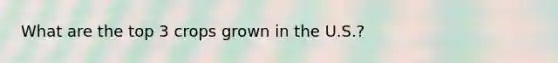 What are the top 3 crops grown in the U.S.?