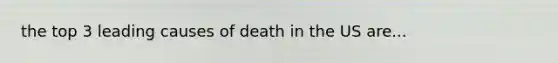 the top 3 leading causes of death in the US are...