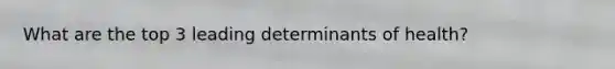 What are the top 3 leading determinants of health?